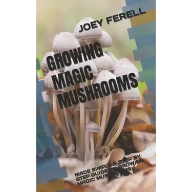Growing Magic Mushrooms: Made Simple a Step by Step Guide on Growing Magic Mushrooms