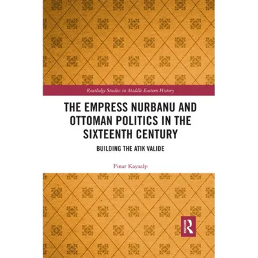 The Empress Nurbanu and Ottoman Politics in the Sixteenth Century: Building the Atik Valide