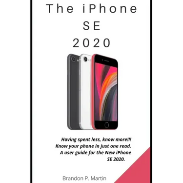 The iPhone SE 2020: Having spent less, know more!!! Know your phone in just one read. A user guide for the New iPhone SE 2020.