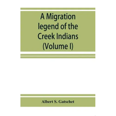 A migration legend of the Creek Indians: with a linguistic, historic and ethnographic introduction (Volume I)