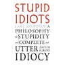Stupid Idiots: A Philosophy of Stupidity and Complete and Utter Downright Idiocy