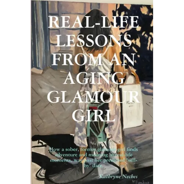 Real-Life Lessons from an Aging Glamour Girl: How a sober, former glamour girl finds adventure and meaning in real-life moments, way past her predicte