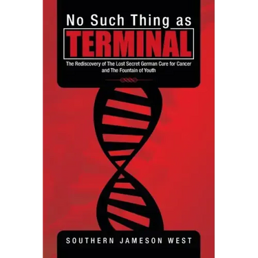 No Such Thing as Terminal: The Rediscovery of the Lost Secret German Cure for Cancer and the Fountain of Youth