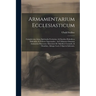 Armamentarium Ecclesiasticum: Complectens Arma Spiritualia Fortissima Ad Insultus Diabolicos Elidendos, & Feliciter Superandos: Ad Utilitatem Omnium