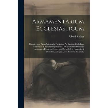 Armamentarium Ecclesiasticum: Complectens Arma Spiritualia Fortissima Ad Insultus Diabolicos Elidendos, & Feliciter Superandos: Ad Utilitatem Omnium