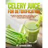 Celery Juice for Detoxification: The Simplest Operational Guide in 7 Days to Heal the Gut, Lose Fat, Cleanse the Liver, Prevent Hypertension, Alleviat