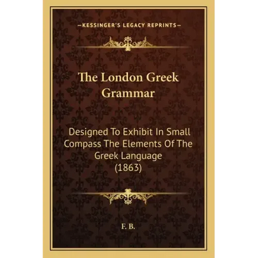 The London Greek Grammar: Designed To Exhibit In Small Compass The Elements Of The Greek Language (1863)