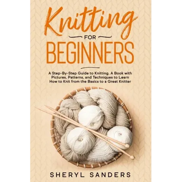 Knitting For Beginners: A Step-By-Step Guide to Knitting. A Book with Pictures, Patterns, and Techniques to Learn How to Knit from the Basics