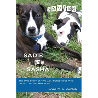 Saving Sadie and Sasha: The true story of two abandoned dogs who showed me the way home.
