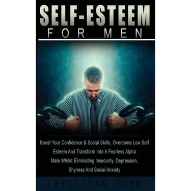 Self Esteem for Men: Boost Your Confidence & Social Skills, Overcome Low Self Esteem And Transform Into A Fearless Alpha Male Whilst Elimin