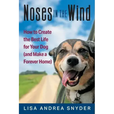 Noses in the Wind: How to Create the Best Life for Your Dog (and Make a Forever Home)