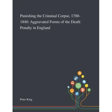 Punishing the Criminal Corpse, 1700-1840: Aggravated Forms of the Death Penalty in England
