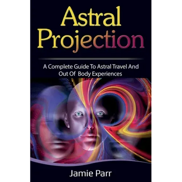 Astral Projection: A Complete Guide to Astral Travel and Out of Body Experiences