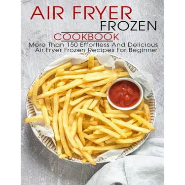 Air Fryer Frozen Cookbook: More Than 150 Effortless And Delicious Air Fryer Frozen Recipes For Beginner