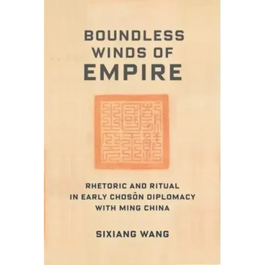 Boundless Winds of Empire: Rhetoric and Ritual in Early Choson Diplomacy with Ming China