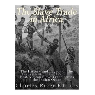 The Slave Trade in Africa: The History and Legacy of the Transatlantic Slave Trade and East African Slave Trade across the Indian Ocean