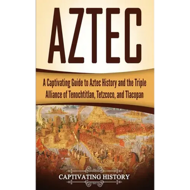 Aztec: A Captivating Guide to Aztec History and the Triple Alliance of Tenochtitlan, Tetzcoco, and Tlacopan
