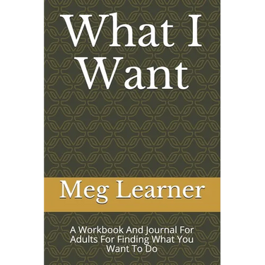What I Want: A Workbook And Journal For Adults For Finding What You Want To Do