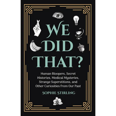 We Did That?: Human Bloopers, Secret Histories, Medical Mysteries, Strange Superstitions, and Other Curiosities from Our Past