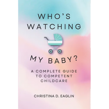Who's Watching My Baby: The Complete Guide To Competent Childcare
