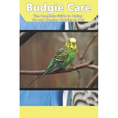 Budgie Care: The Complete Guide to Caring for and Keeping Budgies as Pets