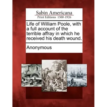 Life of William Poole, with a Full Account of the Terrible Affray in Which He Received His Death Wound.