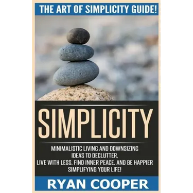 Simplicity: The Art Of Simplicity Guide! Minimalist Living And Downsizing Ideas To Declutter, Live With Less, Find Inner Peace, An