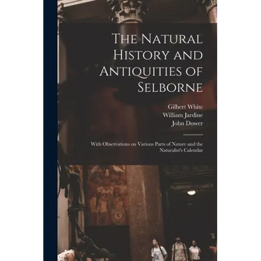 The Natural History and Antiquities of Selborne: With Observations on Various Parts of Nature and the Naturalist's Calendar