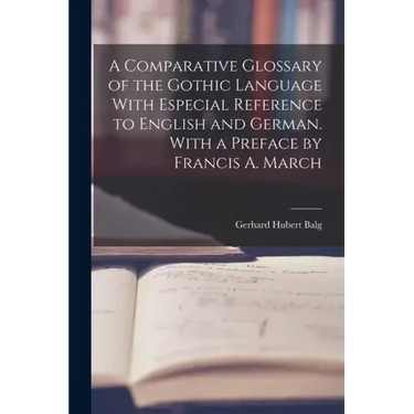 A Comparative Glossary of the Gothic Language With Especial Reference to English and German. With a Preface by Francis A. March