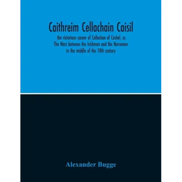 Caithreim Cellachain Caisil: The Victorious Career Of Cellachan Of Cashel, Or, The Wars Between The Irishmen And The Norsemen In The Middle Of The