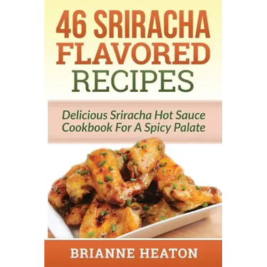 46 Sriracha Flavored Recipes: Delicious Sriracha Hot Sauce Cookbook For A Spicy Palate