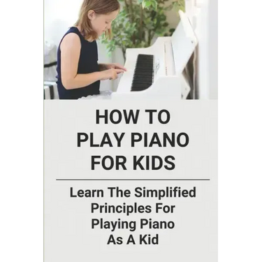How To Play Piano For Kids: Learn The Simplified Principles For Playing Piano As A Kid: Piano Lesson Books