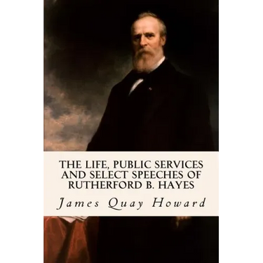 The Life, Public Services and Select Speeches of Rutherford B. Hayes