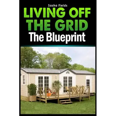 Living Off The Grid: The Blueprint to Sustainable Living & Becoming Self Sufficient