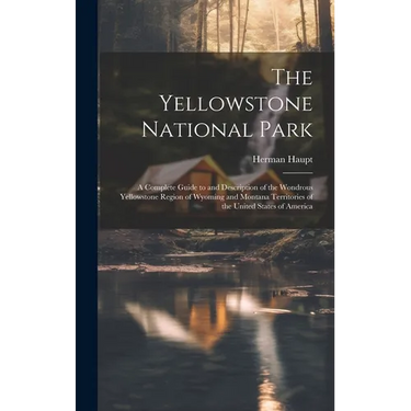 The Yellowstone National Park: A Complete Guide to and Description of the Wondrous Yellowstone Region of Wyoming and Montana Territories of the Unite