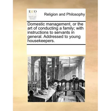 Domestic Management, or the Art of Conducting a Family; With Instructions to Servants in General. Addressed to Young Housekeepers.
