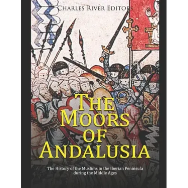 The Moors of Andalusia: The History of the Muslims in the Iberian Peninsula during the Middle Ages