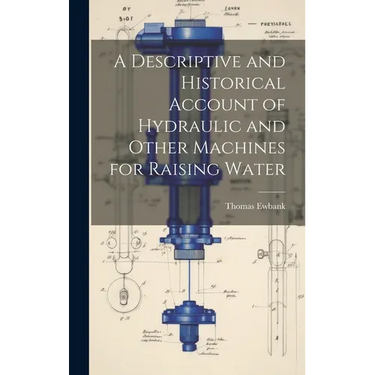 A Descriptive and Historical Account of Hydraulic and Other Machines for Raising Water