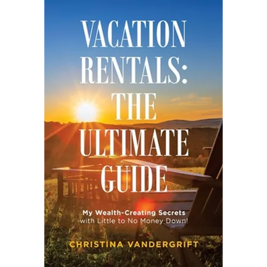Vacation Rentals: the Ultimate Guide: My Wealth-Creating Secrets with Little to No Money Down!