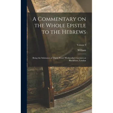 A Commentary on the Whole Epistle to the Hebrews: Being the Substance of Thirty Years' Wednesday's Lectures at Blackfriars, London; Volume 3