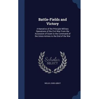 Battle-Fields and Victory: A Narrative of the Principle Military Operations of the Civil War From the Accession of Grant to the Command of the Un
