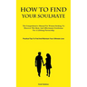 How To Find Your Soulmate: The Comprehensive Manual For Women Seeking To Discover The Ideal, And Affectionate Gentleman For A Lifelong Partnership (Pr