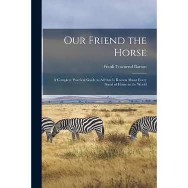 Our Friend the Horse: a Complete Practical Guide to All That is Known About Every Breed of Horse in the World