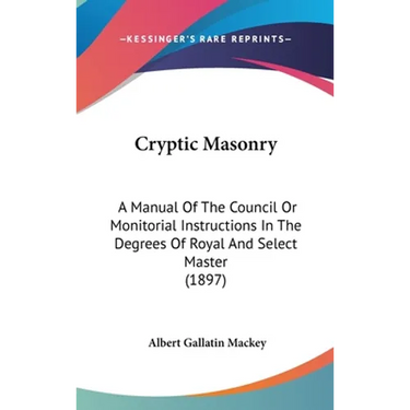 Cryptic Masonry: A Manual Of The Council Or Monitorial Instructions In The Degrees Of Royal And Select Master (1897)