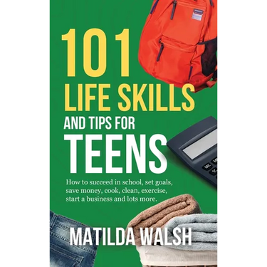 101 Life Skills and Tips for Teens - How to succeed in school, boost your self-confidence, set goals, save money, cook, clean, start a business and lo
