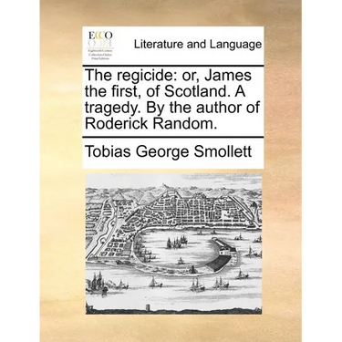 The regicide: or, James the first, of Scotland. A tragedy. By the author of Roderick Random.