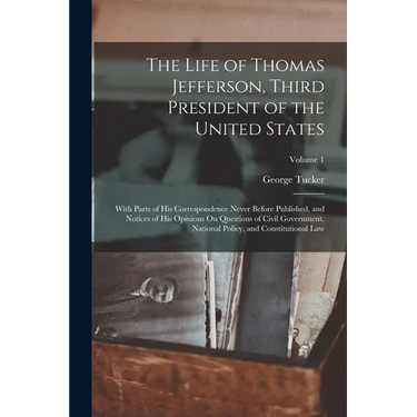 The Life of Thomas Jefferson, Third President of the United States: With Parts of His Correspondence Never Before Published, and Notices of His Opinio
