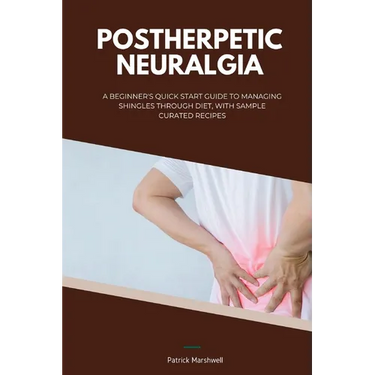 Postherpetic Neuralgia: A Beginner's Quick Start Guide to Managing Shingles Through Diet, With Sample Curated Recipes