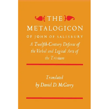 The Metalogicon of John of Salisbury: A Twelfth-Century Defense of the Verbal and Logical Arts of the Trivium