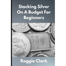 Stacking Silver On A Budget For Beginners: Simple Strategies for Investing in Silver With Little Money